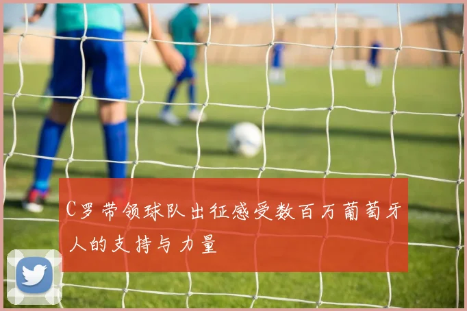 C罗带领球队出征感受数百万葡萄牙人的支持与力量