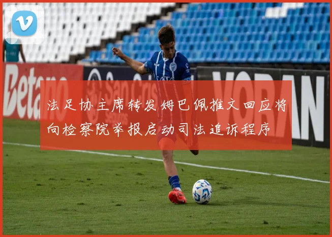 法足协主席转发姆巴佩推文回应将向检察院举报启动司法追诉程序
